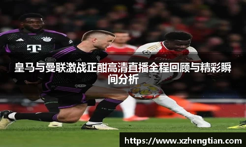 皇马与曼联激战正酣高清直播全程回顾与精彩瞬间分析