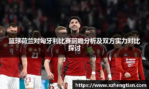 篮球荷兰对匈牙利比赛前瞻分析及双方实力对比探讨